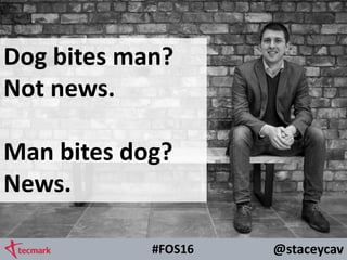 @staceycav#FOS16
Dog bites man?
Not news.
Man bites dog?
News.
 