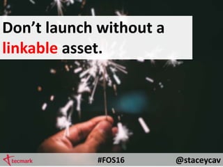 @staceycav#FOS16
Don’t launch without a
linkable asset.
 