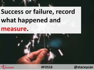 @staceycav#FOS16
Success or failure, record
what happened and
measure.
 