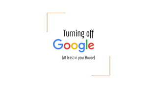 Turning off
Google
(At least in your House)
 