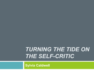 TURNING THE TIDE ON 
THE SELF-CRITIC 
Sylvia Caldwell 
 