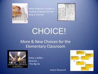 CHOICE!Allow students a choice in reading response format – blog or journal.More & New Choices for the Elementary ClassroomEnlist a skillful librarian – The Big SixAction Research