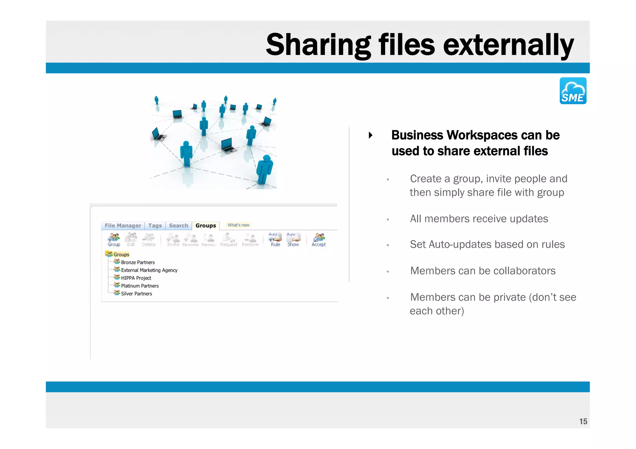 Sharing files externally

       ‣       Business Workspaces can be
               used to share external files
           •      Create a group, invite people and
                  then simply share file with group

           •      All members receive updates

           •      Set Auto-updates based on rules

           •      Members can be collaborators

           •      Members can be private (don’t see
                  each other)




                                                      15
 