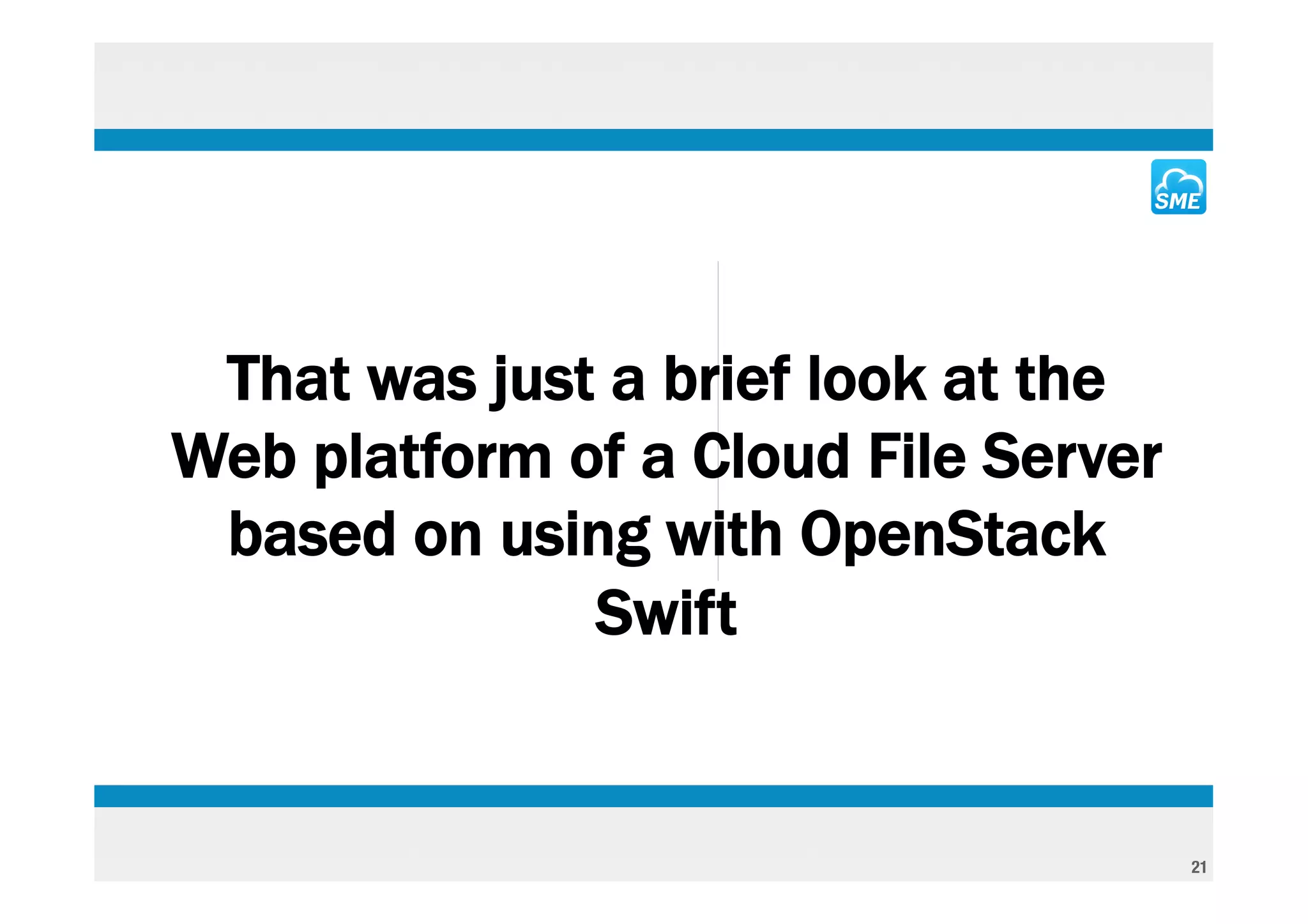 That was just a brief look at the
Web platform of a Cloud File Server
 based on using with OpenStack
              Swift


                                      21
 