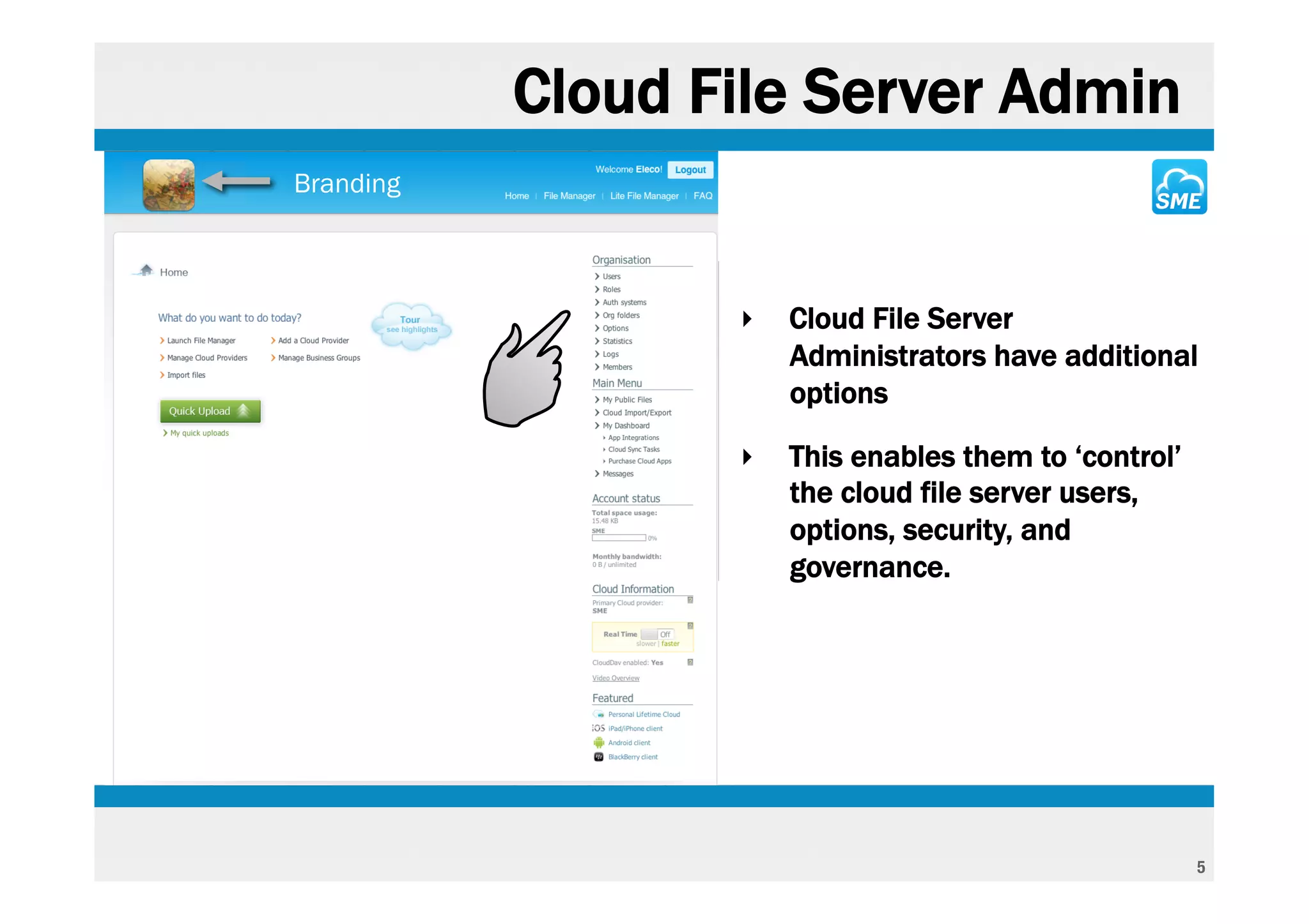 Cloud File Server Admin
Branding



                  ‣   Cloud File Server
                      Administrators have additional
                      options

                  ‣   This enables them to ‘control’
                      the cloud file server users,
                      options, security, and
                      governance.




                                                       5
 