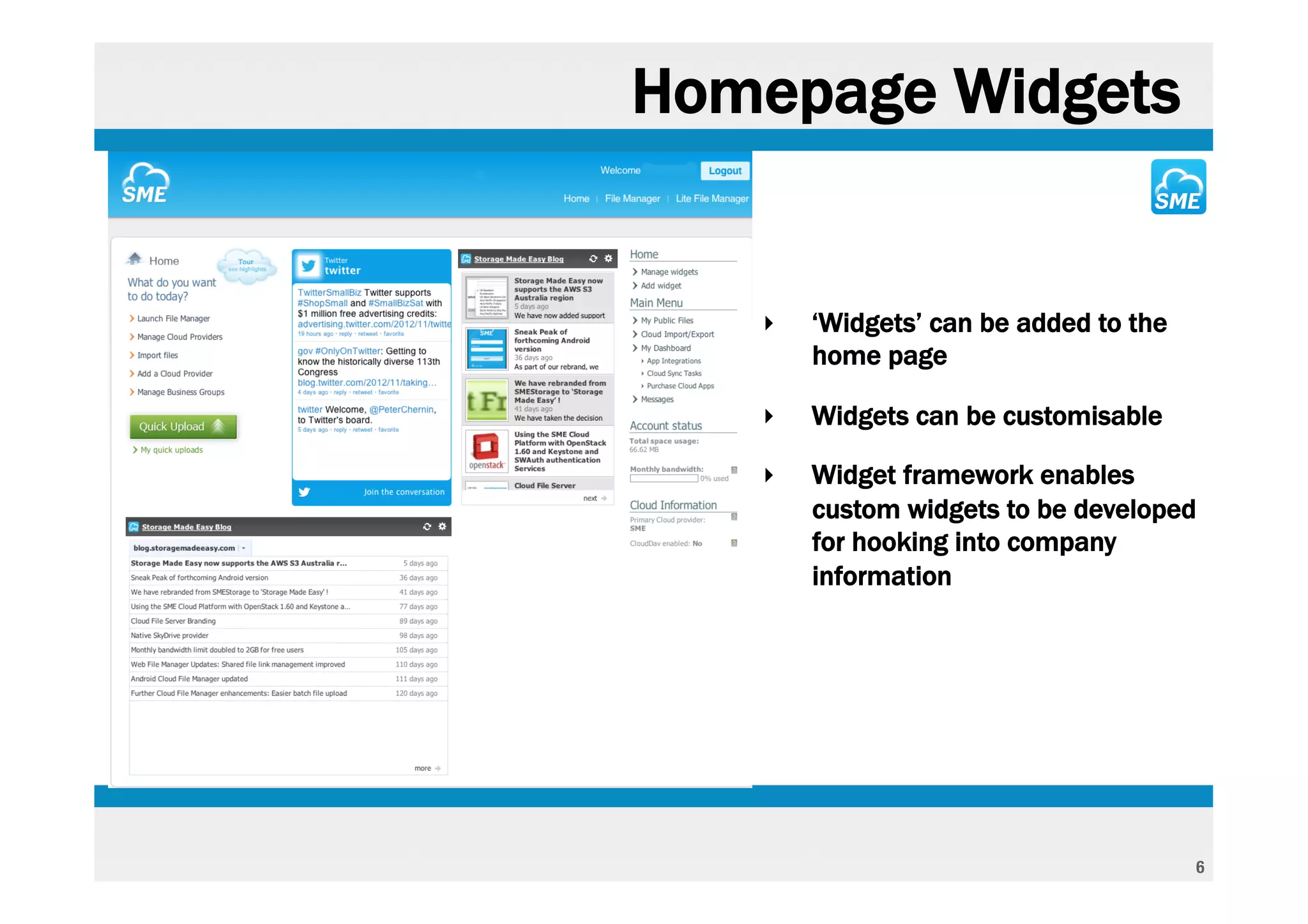 Homepage Widgets


   ‣   ‘Widgets’ can be added to the
       home page

   ‣   Widgets can be customisable

   ‣   Widget framework enables
       custom widgets to be developed
       for hooking into company
       information




                                       6
 