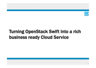 Turning OpenStack Swift into a rich
business ready Cloud Service




                                      1
 