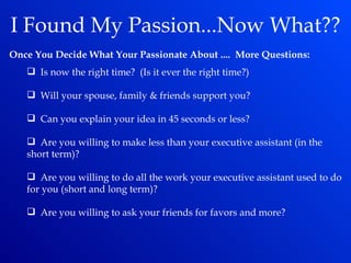 <ul><li>I Found My Passion...Now What?? </li></ul><ul><li>Once You Decide What Your Passionate About ....  More Questions:...