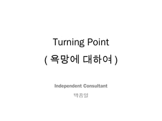 Turning Point
( 욕망에 대하여 )

 Independent Consultant
        박종일
 