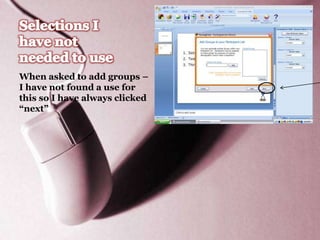 When asked to add groups –
I have not found a use for
this so I have always clicked
“next”
 