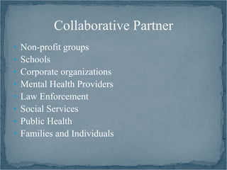 Collaborative Partner
• Non-profit groups
• Schools
• Corporate organizations
• Mental Health Providers
• Law Enforcement
• Social Services
• Public Health
• Families and Individuals
 