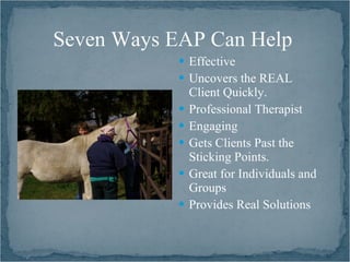 Seven Ways EAP Can Help
             Effective
             Uncovers the REAL
                Client Quickly.
               Professional Therapist
               Engaging
               Gets Clients Past the
                Sticking Points.
               Great for Individuals and
                Groups
               Provides Real Solutions
 