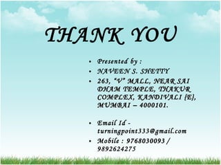 THANK YOU Presented by :  NAVEEN S. SHETTY 263, “V” MALL, NEAR SAI DHAM TEMPLE, THAKUR COMPLEX, KANDIVALI {E}, MUMBAI – 4000101. Email Id - turningpoint333@gmail.com Mobile :  9768030093   / 9892624275 