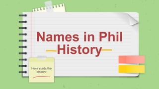 Names in Phil
History
Here starts the
lesson!
 