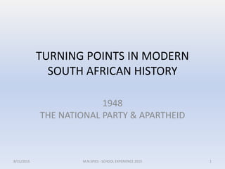 TURNING POINTS IN MODERN
SOUTH AFRICAN HISTORY
1948
THE NATIONAL PARTY & APARTHEID
8/31/2015 1M.N.SPIES - SCHOOL EXPERIENCE 2015
 