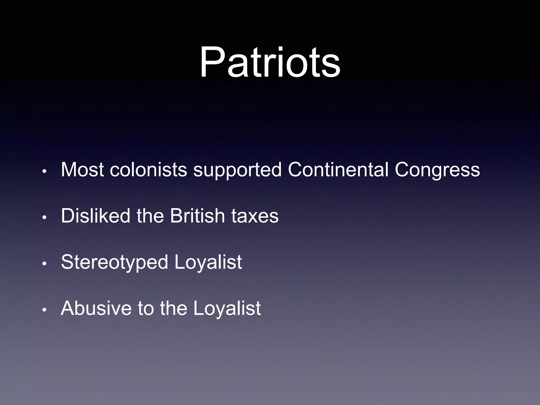 Patriots
• Most colonists supported Continental Congress
• Disliked the British taxes
• Stereotyped Loyalist
• Abusive to the Loyalist