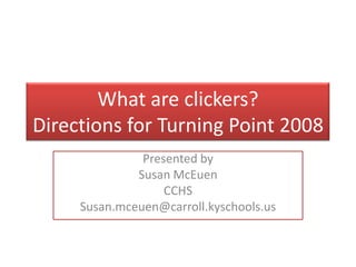 What are clickers?Directions for Turning Point 2008 Presented by Susan McEuen CCHS Susan.mceuen@carroll.kyschools.us 