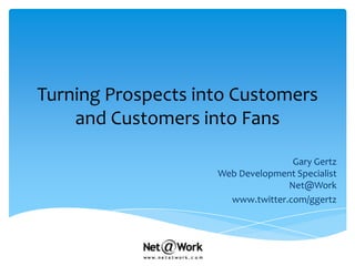 Turning Prospects into Customers and Customers into Fans Gary GertzWeb Development SpecialistNet@Work www.twitter.com/ggertz 