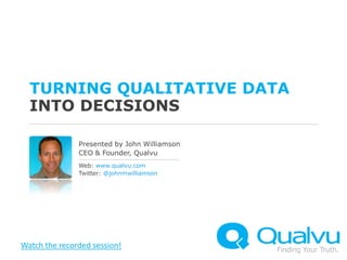 Turning qualitative datainto decisions Presented by John Williamson CEO & Founder, Qualvu Web: www.qualvu.com  Twitter: @johnmwilliamson Watch the recorded session! 