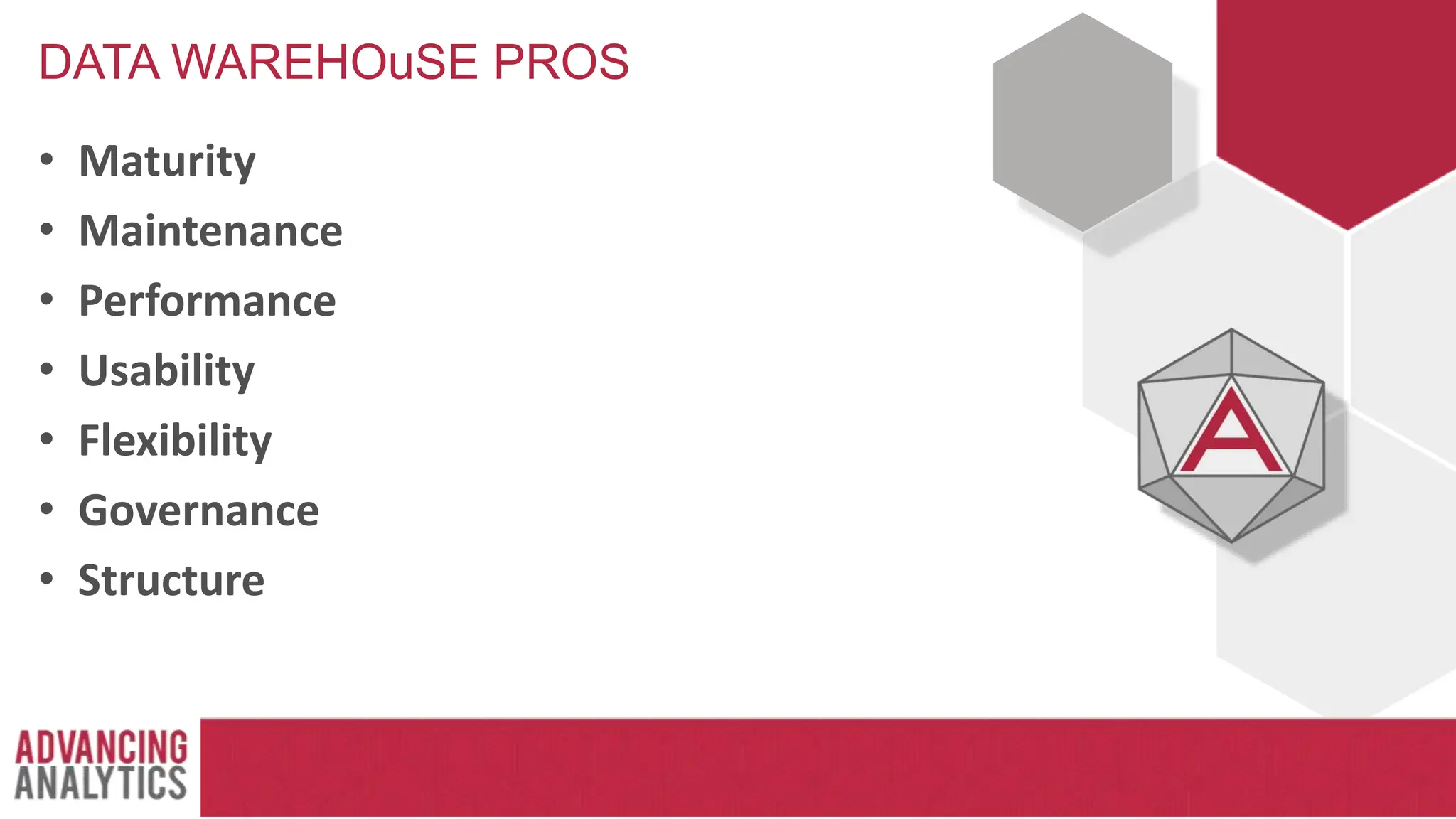 DATA WAREHOuSE PROS
• Maturity
• Maintenance
• Performance
• Usability
• Flexibility
• Governance
• Structure
 