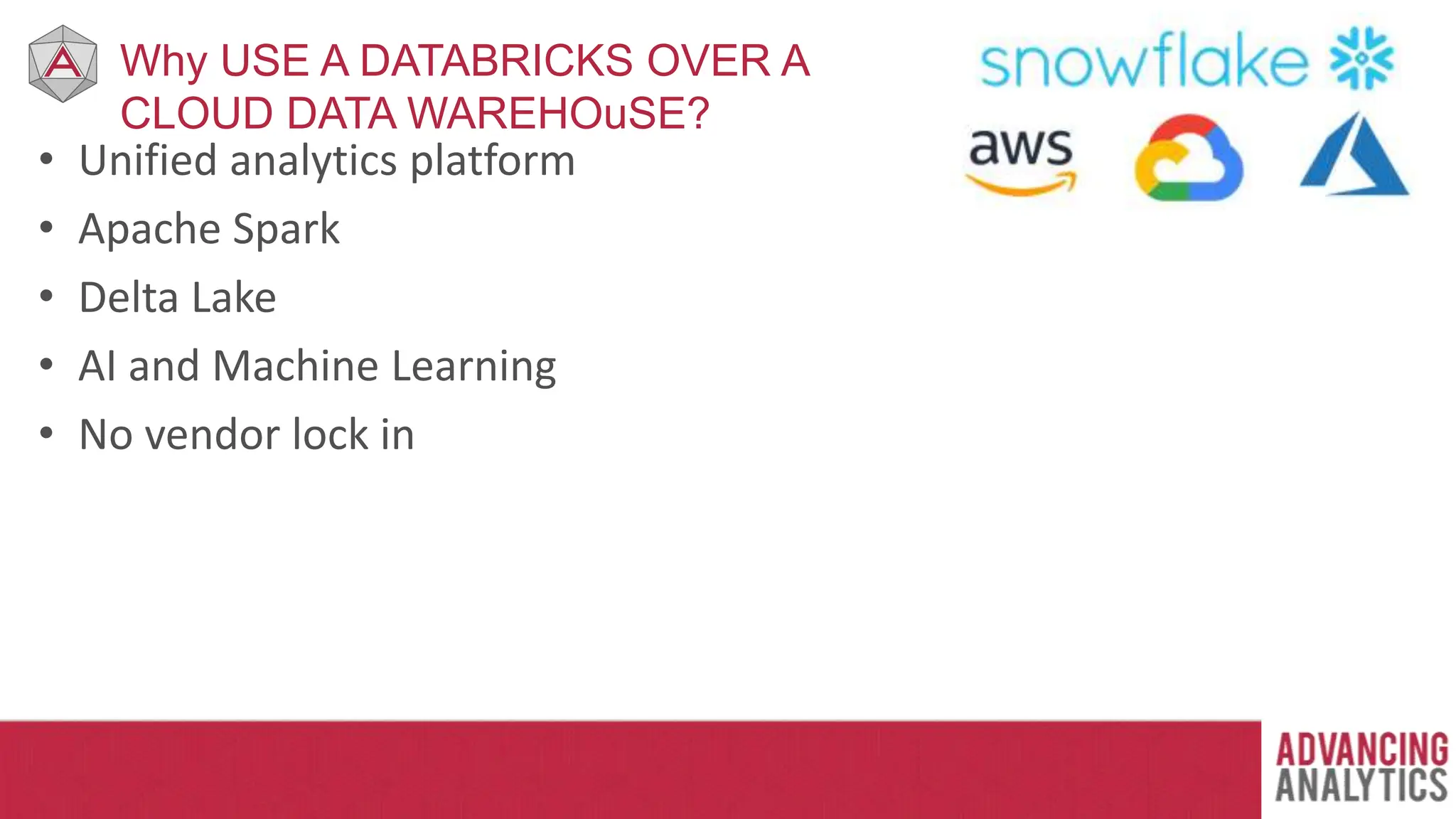 Why USE A DATABRICKS OVER A
CLOUD DATA WAREHOuSE?
• Unified analytics platform
• Apache Spark
• Delta Lake
• AI and Machine Learning
• No vendor lock in
 