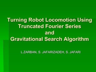 Turning Robot Locomotion Using
    Truncated Fourier Series
               and
 Gravitational Search Algorithm

     L.ZARBAN, S. JAFARIZADEH, S. JAFARI
 