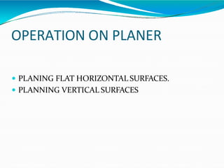 OPERATION ON PLANER
 PLANING FLAT HORIZONTAL SURFACES.
 PLANNING VERTICAL SURFACES
 