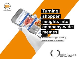 Dannon disrupts shopper research by
engaging with a tribe of shoppers
Turning
shopper
insights into
company-wide
memes
ESOMAR Congress 2015
Best Paper Award
 
