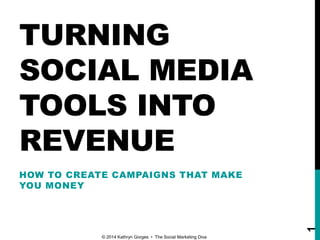 TURNING
SOCIAL MEDIA
TOOLS INTO
REVENUE
HOW TO CREATE CAMPAIGNS THAT MAKE
YOU MONEY
© 2014 Kathryn Gorges • The Social Marketing Diva
1
 