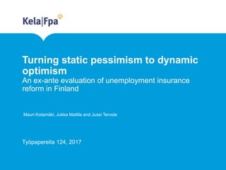 Turning static pessimism to dynamic
optimism
An ex-ante evaluation of unemployment insurance
reform in Finland
Mauri Kotamäki, Jukka Mattila and Jussi Tervola
Työpapereita 124, 2017
 