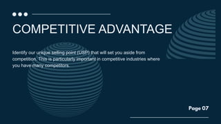 COMPETITIVE ADVANTAGE
Page 07
Identify our unique selling point (USP) that will set you aside from
competition. This is particularly important in competitive industries where
you have many competitors.
 