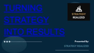 TURNING
STRATEGY
INTO RESULTS
Presented By:
STRATEGY REALIZED
 