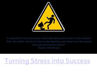 Turning Stress into Success
Is it possible to turn your stress into productivity and success in this situation
that- let’s admit- some of us face quite regularly, even daily in our fast-paced
lives and work environments?
Read on to find out
 