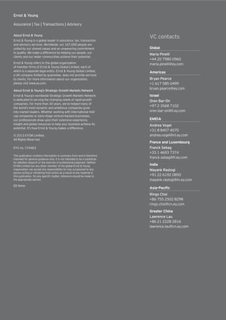 Ernst & Young
Assurance | Tax | Transactions | Advisory
About Ernst & Young
Ernst & Young is a global leader in assurance, tax, transaction
and advisory services. Worldwide, our 167,000 people are
united by our shared values and an unwavering commitment
to quality. We make a difference by helping our people, our
clients and our wider communities achieve their potential.
Ernst & Young refers to the global organization
of member firms of Ernst & Young Global Limited, each of
which is a separate legal entity. Ernst & Young Global Limited,
a UK company limited by guarantee, does not provide services
to clients. For more information about our organization,
please visit www.ey.com.
About Ernst & Young’s Strategic Growth Markets Network
Ernst & Young’s worldwide Strategic Growth Markets Network
is dedicated to serving the changing needs of rapid-growth
companies. For more than 30 years, we’ve helped many of
the world’s most dynamic and ambitious companies grow
into market leaders. Whether working with international mid-
cap companies or early-stage venture-backed businesses,
our professionals draw upon their extensive experience,
insight and global resources to help your business achieve its
potential. It’s how Ernst & Young makes a difference.
© 2013 EYGM Limited.
All Rights Reserved.
EYG no. CY0463
This publication contains information in summary form and is therefore
intended for general guidance only. It is not intended to be a substitute
for detailed research or the exercise of professional judgment. Neither
EYGM Limited nor any other member of the global Ernst & Young
organization can accept any responsibility for loss occasioned to any
person acting or refraining from action as a result of any material in
this publication. On any specific matter, reference should be made to
the appropriate advisor.
ED None
Global
Maria Pinelli
+44 20 7980 0960
maria.pinelli@ey.com
Americas
Bryan Pearce
+1 617 585 0499
bryan.pearce@ey.com
Israel
Oren Bar-On
+97 2 3568 7102
oren.bar-on@il.ey.com
EMEIA
Andrea Vogel
+31 8 8407 4070
andrea.vogel@nl.ey.com
France and Luxembourg
Franck Sebag
+33 1 4693 7374
franck.sebag@fr.ey.com
India
Mayank Rastogi
+91 22 6192 0850
mayank.rastogi@in.ey.com
Ringo Choi
+86 755 2502 8298
ringo.choi@cn.ey.com
Greater China
Lawrence Lau
+86 21 2228 2816
lawrence.lau@cn.ey.com
VC contacts
 