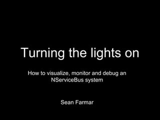 Turning the lights on 
How to visualize, monitor and debug an 
NServiceBus system 
Sean Farmar 
 