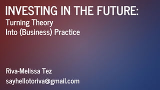 INVESTING IN THE FUTURE:
Riva-Melissa Tez
sayhellotoriva@gmail.com
Turning Theory
Into (Business) Practice
 