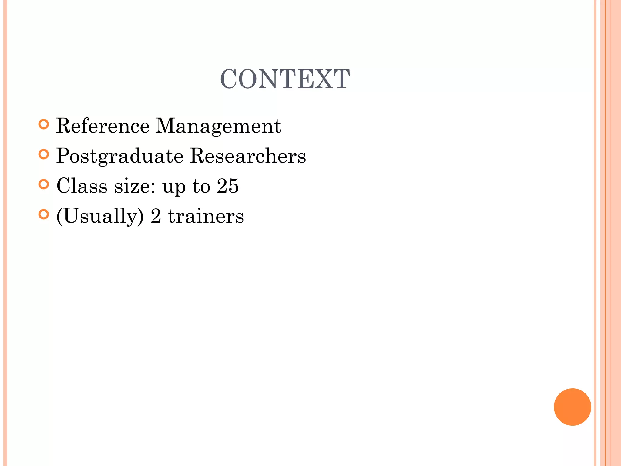 CONTEXT Reference Management Postgraduate Researchers Class size: up to 25 (Usually) 2 trainers