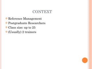 CONTEXT Reference Management Postgraduate Researchers Class size: up to 25 (Usually) 2 trainers 