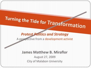 Protest Politics and Strategy A perspective from a development activist James Matthew B. Miraflor August 27, 2009 City of Malabon University Turning the Tide for Transformation 