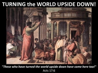 TURNING the WORLD UPSIDE DOWN!
"These who have turned the world upside down have come here too!"
Acts 17:6
 