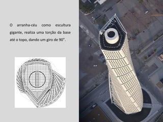 O

arranha-céu

como

escultura

gigante, realiza uma torção da base
até o topo, dando um giro de 90°.

 