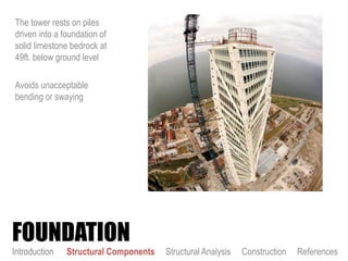 The tower rests on piles
driven into a foundation of
solid limestone bedrock at
49ft. below ground level
Avoids unacceptable
bending or swaying
FOUNDATION
Introduction Structural Components Structural Analysis Construction References
 