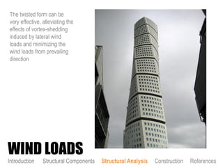 The twisted form can be
very effective, alleviating the
effects of vortex-shedding
induced by lateral wind
loads and minimizing the
wind loads from prevailing
direction
WIND LOADS
Introduction Structural Components Structural Analysis Construction References
 