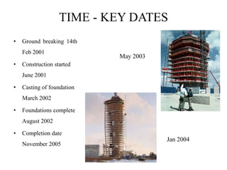 TIME - KEY DATES
• Ground breaking 14th
Feb 2001
• Construction started
June 2001
• Casting of foundation
March 2002
• Foundations complete
August 2002
• Completion date
November 2005
May 2003
Jan 2004
 