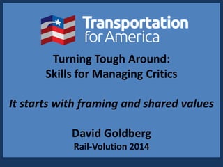 Turning Tough Around:
Skills for Managing Critics
It starts with framing and shared values
David Goldberg
Rail-Volution 2014
 