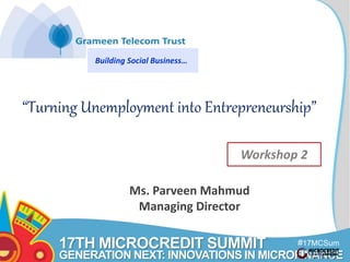 #17MCSum
mit
17TH MICROCREDIT SUMMIT
GENERATION NEXT: INNOVATIONS IN MICROFINANCE
“Turning Unemployment into Entrepreneurship”
Ms. Parveen Mahmud
Managing Director
Building Social Business…
Workshop 2
 