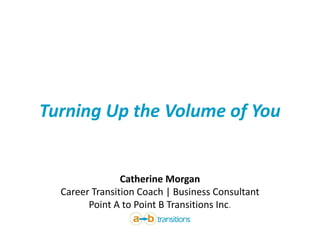 Turning Up the Volume of You 
Catherine MorganCareer Transition Coach | Business ConsultantPoint A to Point B Transitions Inc.  