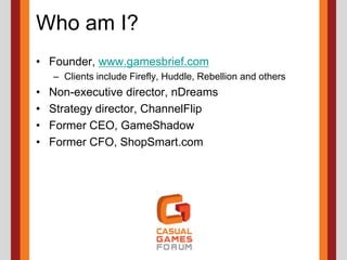Who am I?Founder, www.gamesbrief.comClients include Firefly, Huddle, Rebellion and othersNon-executive director, nDreamsStrategy director, ChannelFlipFormer CEO, GameShadowFormer CFO, ShopSmart.com