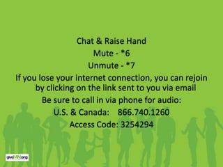 Chat & Raise Hand
                      Mute - *6
                     Unmute - *7
If you lose your internet connection, you can rejoin
      by clicking on the link sent to you via email
        Be sure to call in via phone for audio:
           U.S. & Canada: 866.740.1260
                Access Code: 3254294
 