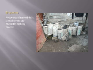 Briquettes
Recovered charcoal dust
stored for future
briquette making
process